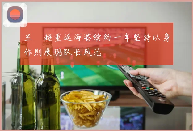 王燊超重返海港续约一年坚持以身作则展现队长风范