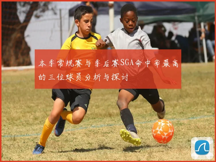 本季常规赛与季后赛SGA命中率最高的三位球员分析与探讨