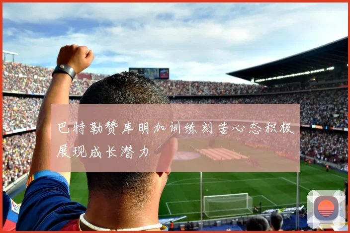 巴特勒赞库明加训练刻苦心态积极展现成长潜力