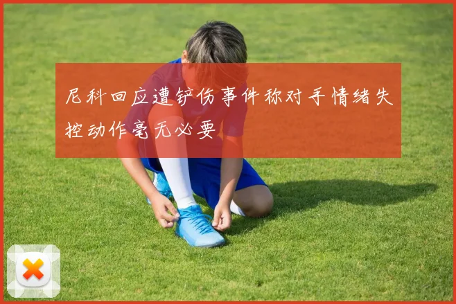 尼科回应遭铲伤事件称对手情绪失控动作毫无必要