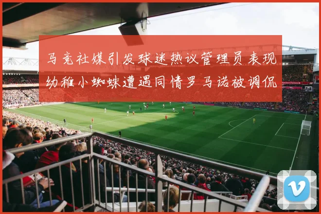 马竞社媒引发球迷热议管理员表现幼稚小蜘蛛遭遇同情罗马诺被调侃