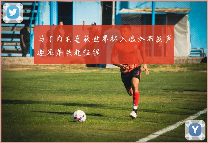 马丁内利喜获世界杯入选加布发声邀兄弟共赴征程