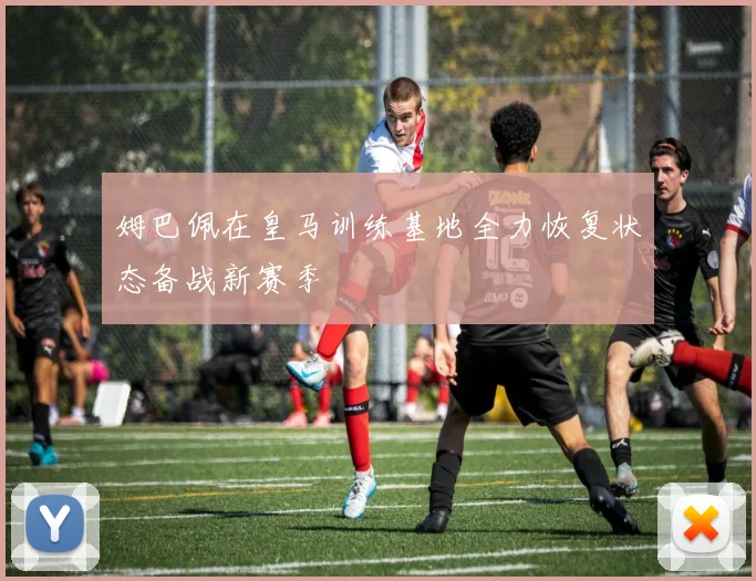 姆巴佩在皇马训练基地全力恢复状态备战新赛季