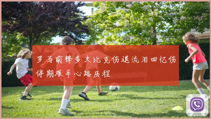 罗马前锋多夫比克伤退流泪回忆伤停期艰辛心路历程