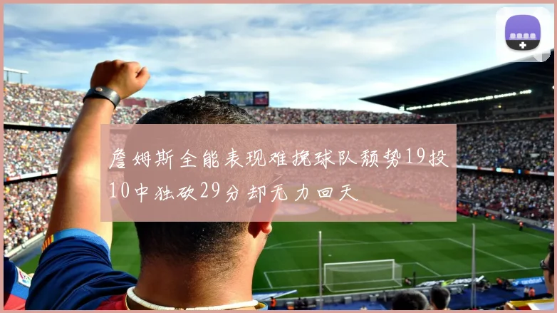 詹姆斯全能表现难挽球队颓势19投10中独砍29分却无力回天