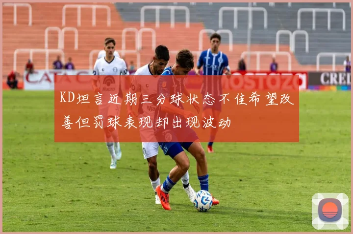 KD坦言近期三分球状态不佳希望改善但罚球表现却出现波动