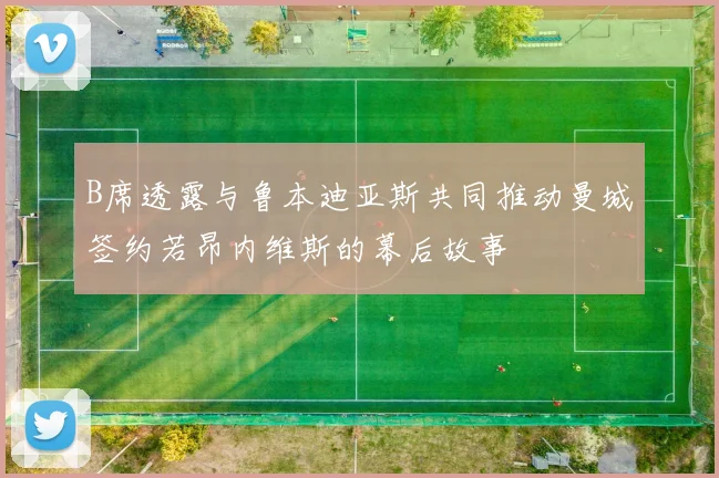 B席透露与鲁本迪亚斯共同推动曼城签约若昂内维斯的幕后故事