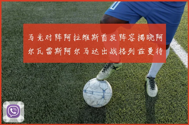 马竞对阵阿拉维斯首发阵容揭晓阿尔瓦雷斯阿尔马达出战格列兹曼待命