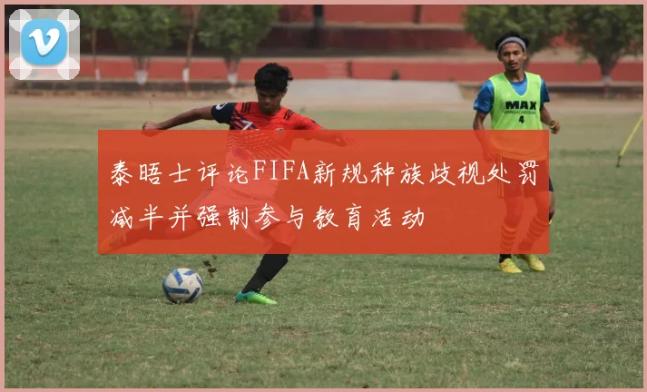 泰晤士评论FIFA新规种族歧视处罚减半并强制参与教育活动