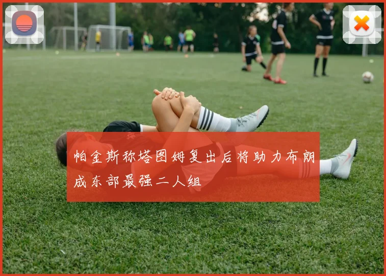 帕金斯称塔图姆复出后将助力布朗成东部最强二人组