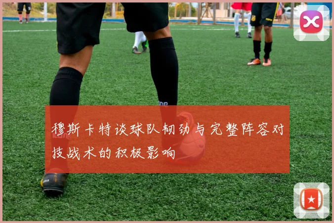 穆斯卡特谈球队韧劲与完整阵容对技战术的积极影响