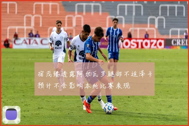 宿茂臻透露阿尔瓦罗腿部不适泽卡预计不会影响本轮比赛表现