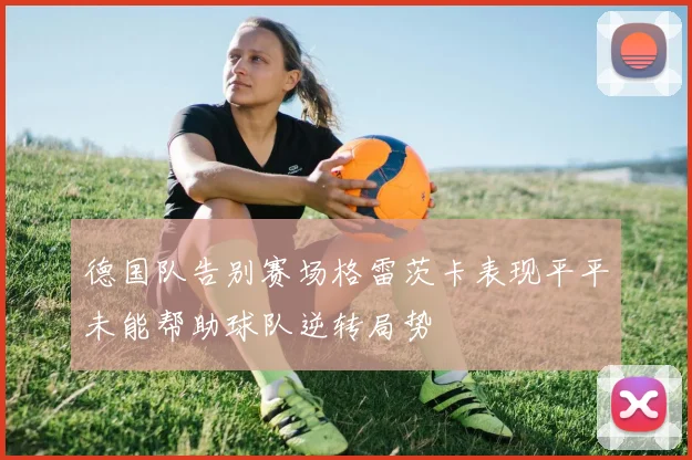 德国队告别赛场格雷茨卡表现平平未能帮助球队逆转局势