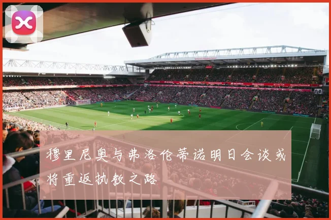 穆里尼奥与弗洛伦蒂诺明日会谈或将重返执教之路
