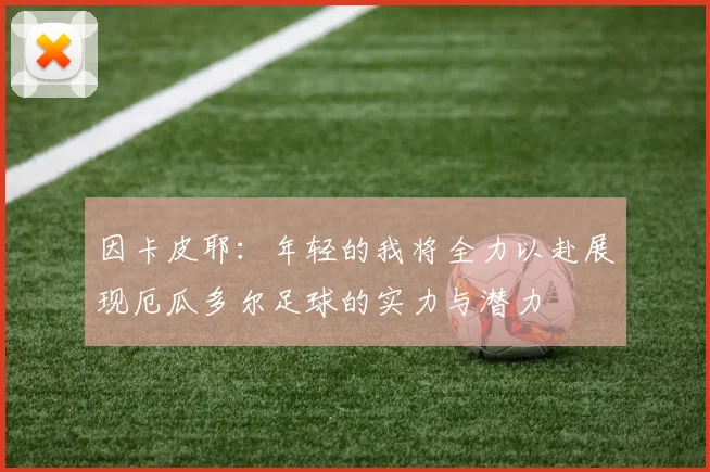 因卡皮耶：年轻的我将全力以赴展现厄瓜多尔足球的实力与潜力