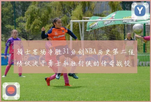 骑士客场净胜31分创NBA历史第二佳绩仅次于勇士和独行侠的传奇战役