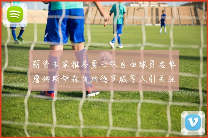 薪资专家推荐勇士队自由球员名单詹姆斯伊森肯纳德罗威等人引关注