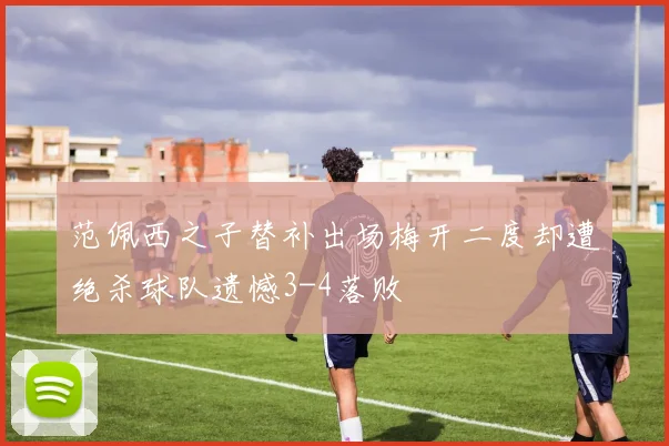 范佩西之子替补出场梅开二度却遭绝杀球队遗憾3-4落败