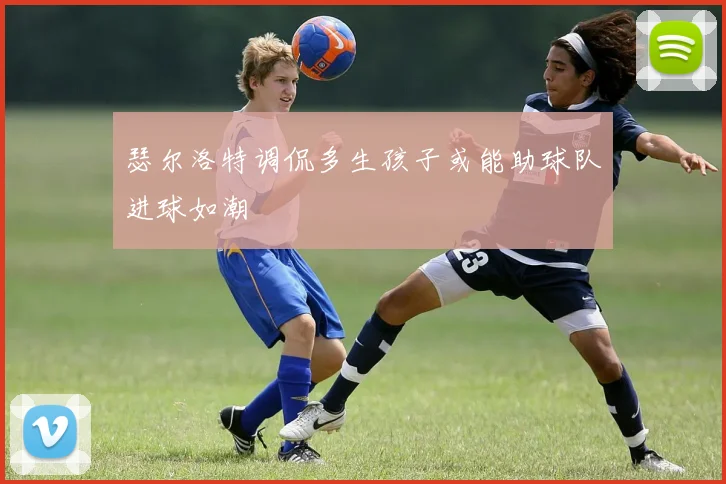 瑟尔洛特调侃多生孩子或能助球队进球如潮