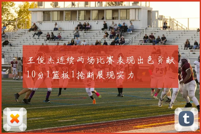 王俊杰连续两场比赛表现出色贡献10分1篮板1抢断展现实力