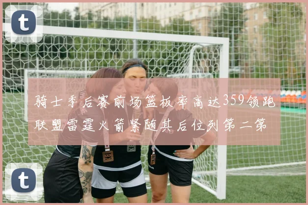 骑士季后赛前场篮板率高达359领跑联盟雷霆火箭紧随其后位列第二第三