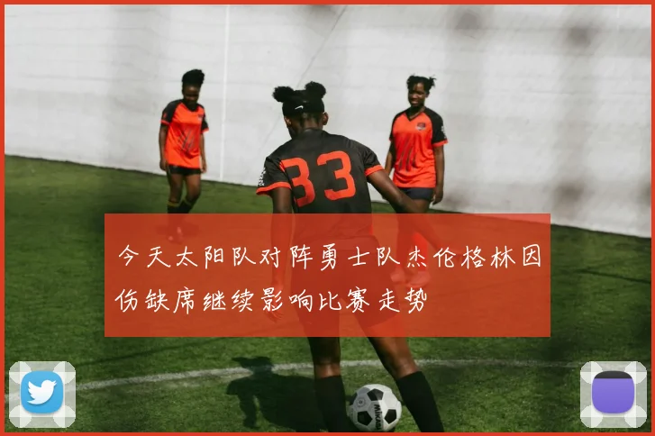 今天太阳队对阵勇士队杰伦格林因伤缺席继续影响比赛走势