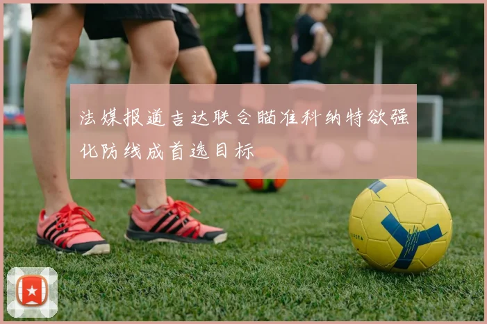 法媒报道吉达联合瞄准科纳特欲强化防线成首选目标