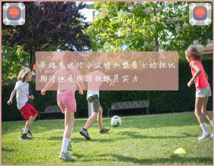 蒂格表达对小波特加盟勇士的担忧期待他展现顶级球员实力