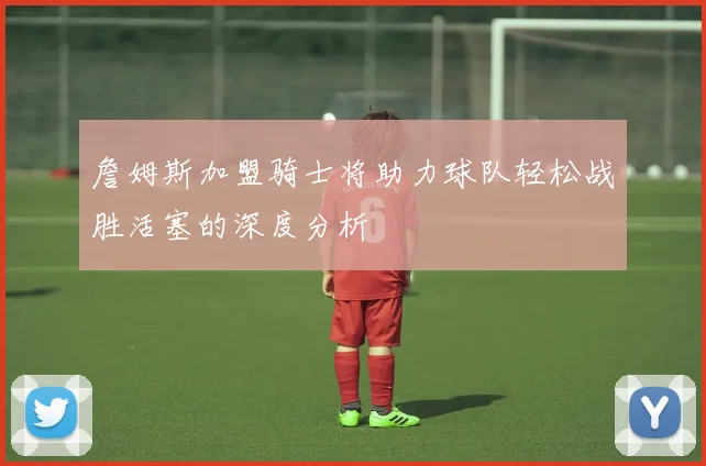 詹姆斯加盟骑士将助力球队轻松战胜活塞的深度分析