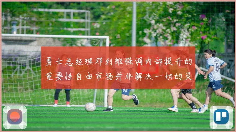 勇士总经理邓利维强调内部提升的重要性自由市场并非解决一切的灵丹妙药