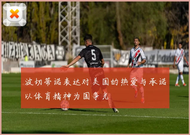 波切蒂诺表达对美国的热爱与承诺以体育精神为国争光