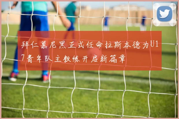 拜仁慕尼黑正式任命拉斯本德为U17青年队主教练开启新篇章
