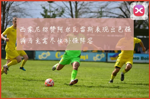 西蒙尼称赞阿尔瓦雷斯表现出色强调马竞需尽快补强阵容