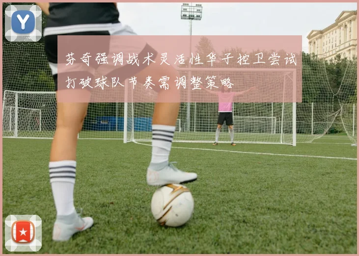 芬奇强调战术灵活性华子控卫尝试打破球队节奏需调整策略