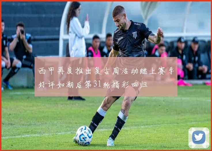 西甲再度推出复古周活动继上赛季好评如潮后第31轮精彩回归