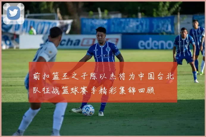 前扣篮王之子陈以杰将为中国台北队征战篮球赛季精彩集锦回顾
