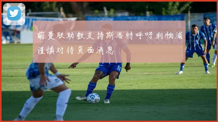 前曼联助教支持斯洛特呼吁利物浦谨慎对待负面消息